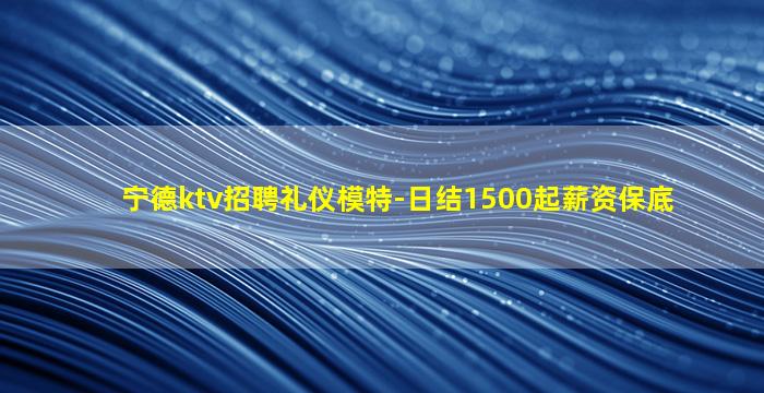 宁德ktv招聘礼仪模特-日结1500起薪资保底